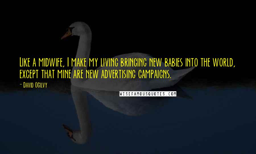 David Ogilvy Quotes: Like a midwife, I make my living bringing new babies into the world, except that mine are new advertising campaigns.