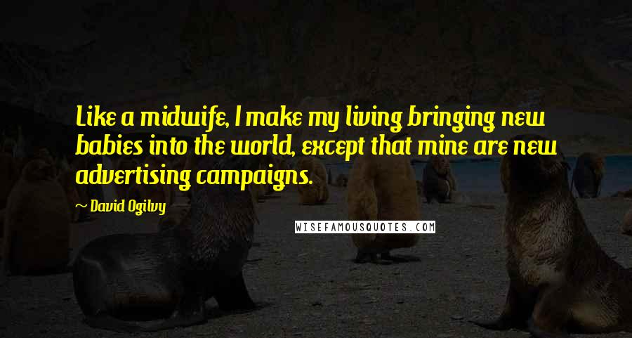 David Ogilvy Quotes: Like a midwife, I make my living bringing new babies into the world, except that mine are new advertising campaigns.