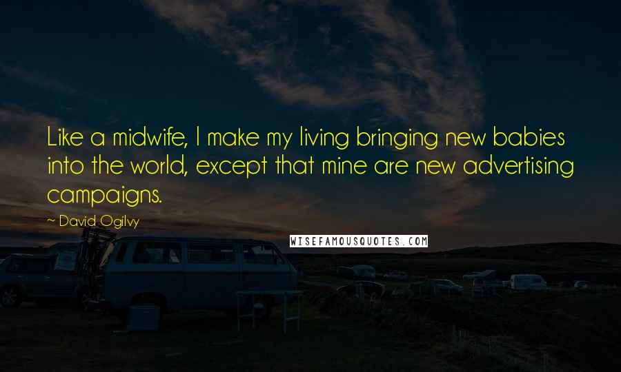 David Ogilvy Quotes: Like a midwife, I make my living bringing new babies into the world, except that mine are new advertising campaigns.