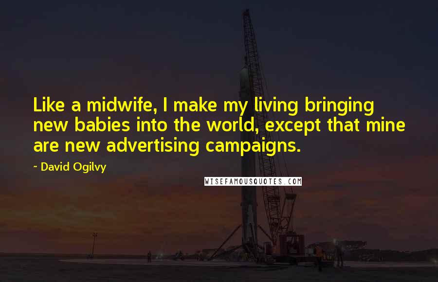 David Ogilvy Quotes: Like a midwife, I make my living bringing new babies into the world, except that mine are new advertising campaigns.