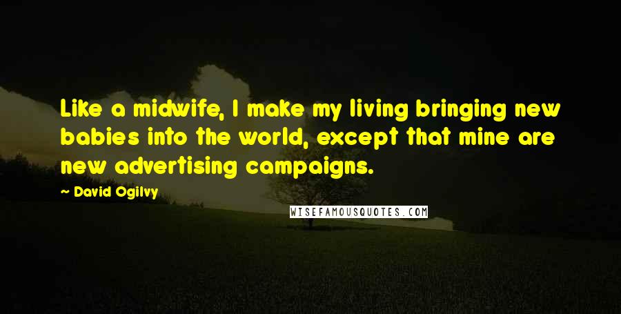David Ogilvy Quotes: Like a midwife, I make my living bringing new babies into the world, except that mine are new advertising campaigns.