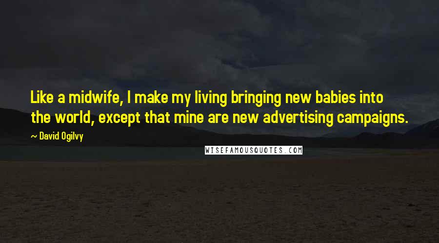 David Ogilvy Quotes: Like a midwife, I make my living bringing new babies into the world, except that mine are new advertising campaigns.