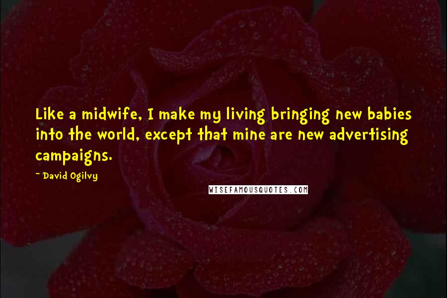 David Ogilvy Quotes: Like a midwife, I make my living bringing new babies into the world, except that mine are new advertising campaigns.