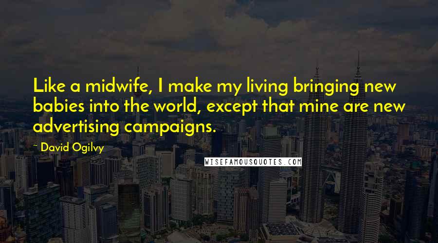 David Ogilvy Quotes: Like a midwife, I make my living bringing new babies into the world, except that mine are new advertising campaigns.