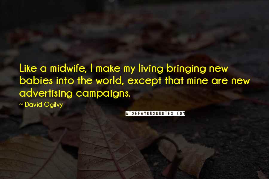 David Ogilvy Quotes: Like a midwife, I make my living bringing new babies into the world, except that mine are new advertising campaigns.