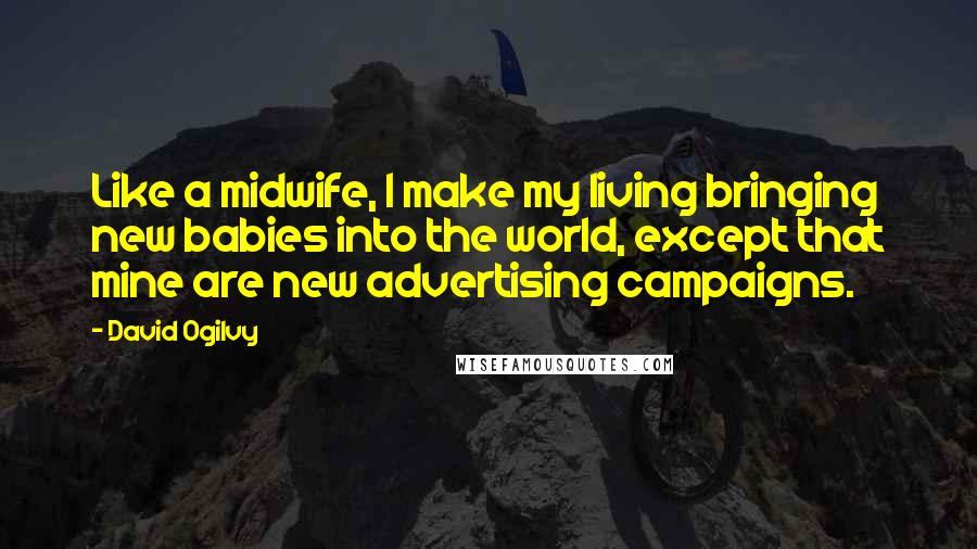 David Ogilvy Quotes: Like a midwife, I make my living bringing new babies into the world, except that mine are new advertising campaigns.