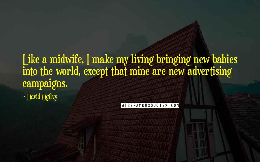 David Ogilvy Quotes: Like a midwife, I make my living bringing new babies into the world, except that mine are new advertising campaigns.