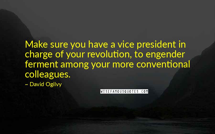 David Ogilvy Quotes: Make sure you have a vice president in charge of your revolution, to engender ferment among your more conventional colleagues.