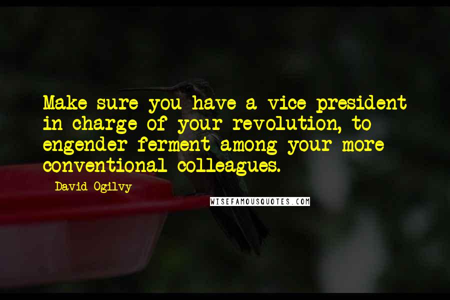 David Ogilvy Quotes: Make sure you have a vice president in charge of your revolution, to engender ferment among your more conventional colleagues.