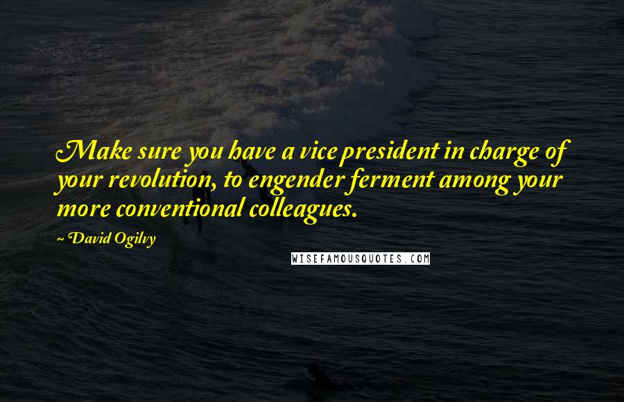 David Ogilvy Quotes: Make sure you have a vice president in charge of your revolution, to engender ferment among your more conventional colleagues.