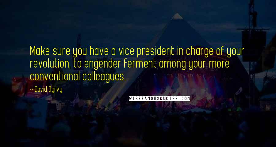 David Ogilvy Quotes: Make sure you have a vice president in charge of your revolution, to engender ferment among your more conventional colleagues.