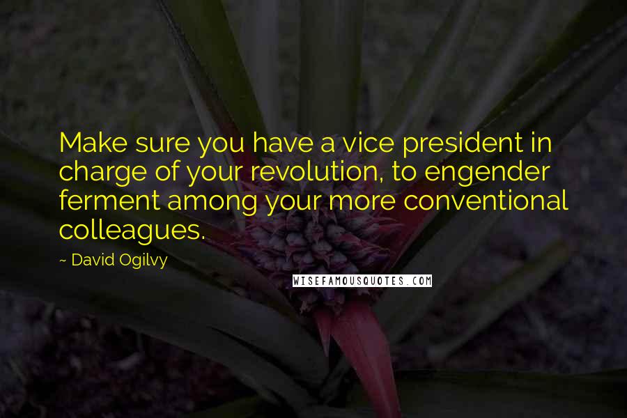 David Ogilvy Quotes: Make sure you have a vice president in charge of your revolution, to engender ferment among your more conventional colleagues.