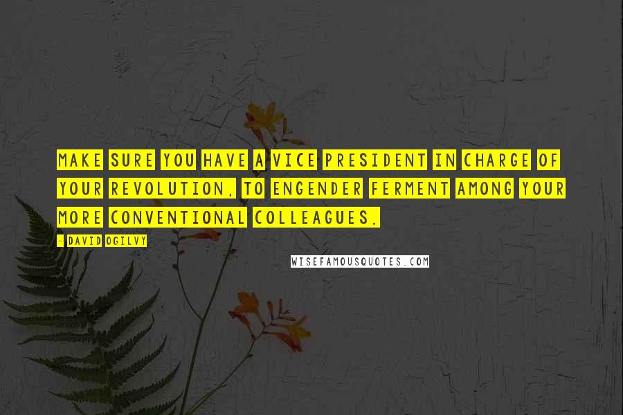 David Ogilvy Quotes: Make sure you have a vice president in charge of your revolution, to engender ferment among your more conventional colleagues.