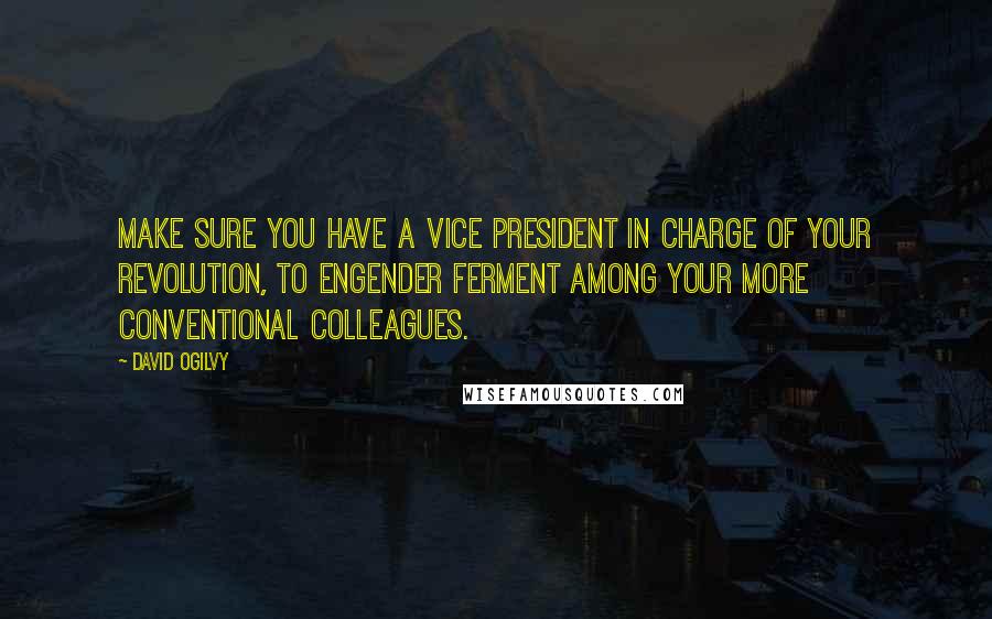 David Ogilvy Quotes: Make sure you have a vice president in charge of your revolution, to engender ferment among your more conventional colleagues.