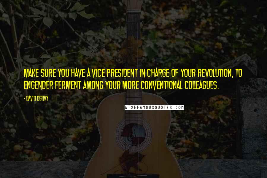 David Ogilvy Quotes: Make sure you have a vice president in charge of your revolution, to engender ferment among your more conventional colleagues.