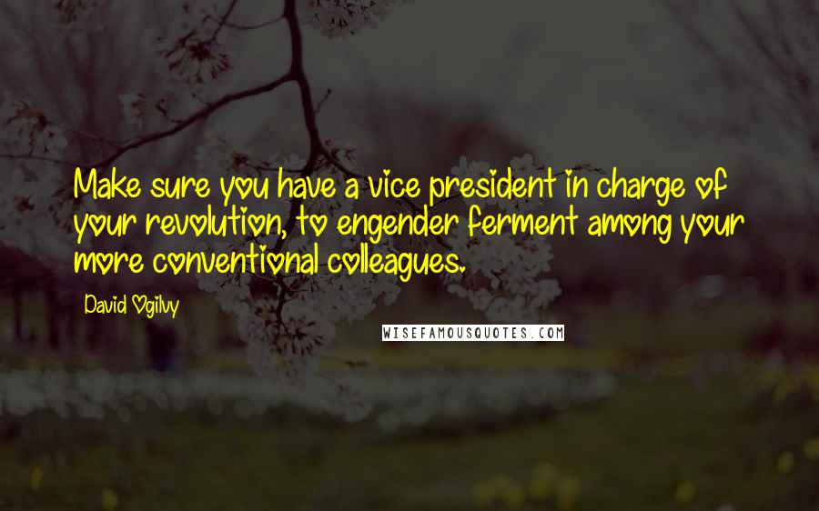 David Ogilvy Quotes: Make sure you have a vice president in charge of your revolution, to engender ferment among your more conventional colleagues.