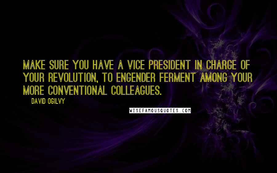 David Ogilvy Quotes: Make sure you have a vice president in charge of your revolution, to engender ferment among your more conventional colleagues.