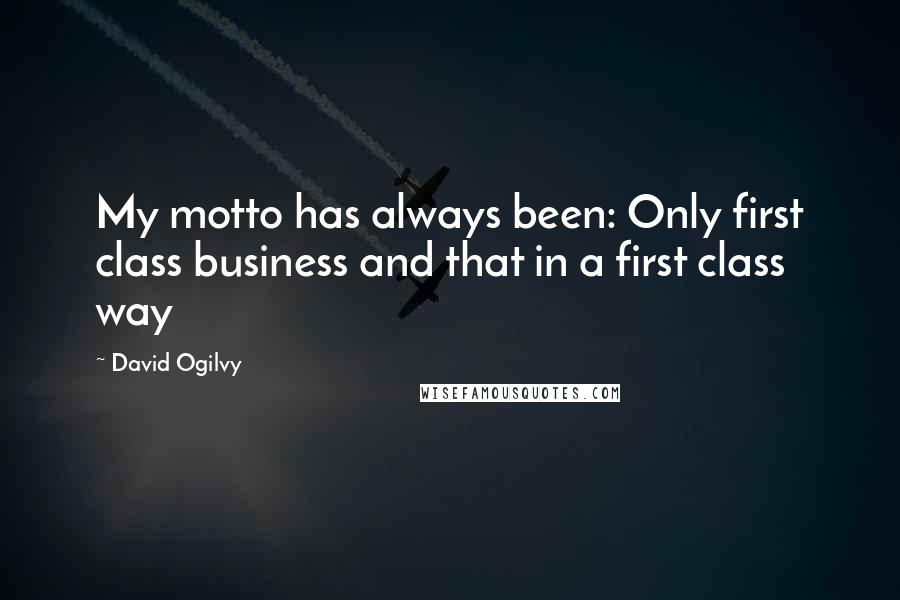 David Ogilvy Quotes: My motto has always been: Only first class business and that in a first class way