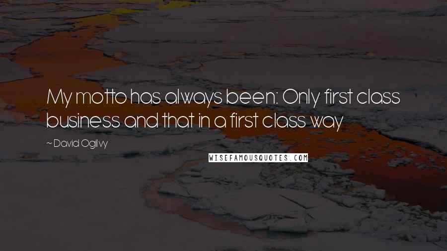David Ogilvy Quotes: My motto has always been: Only first class business and that in a first class way