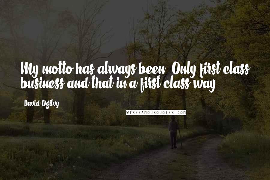 David Ogilvy Quotes: My motto has always been: Only first class business and that in a first class way