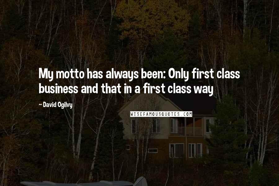 David Ogilvy Quotes: My motto has always been: Only first class business and that in a first class way