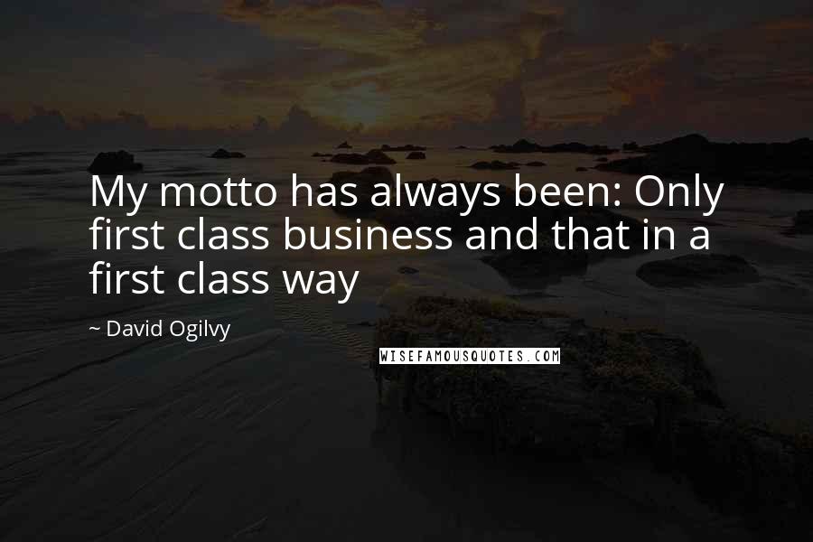 David Ogilvy Quotes: My motto has always been: Only first class business and that in a first class way