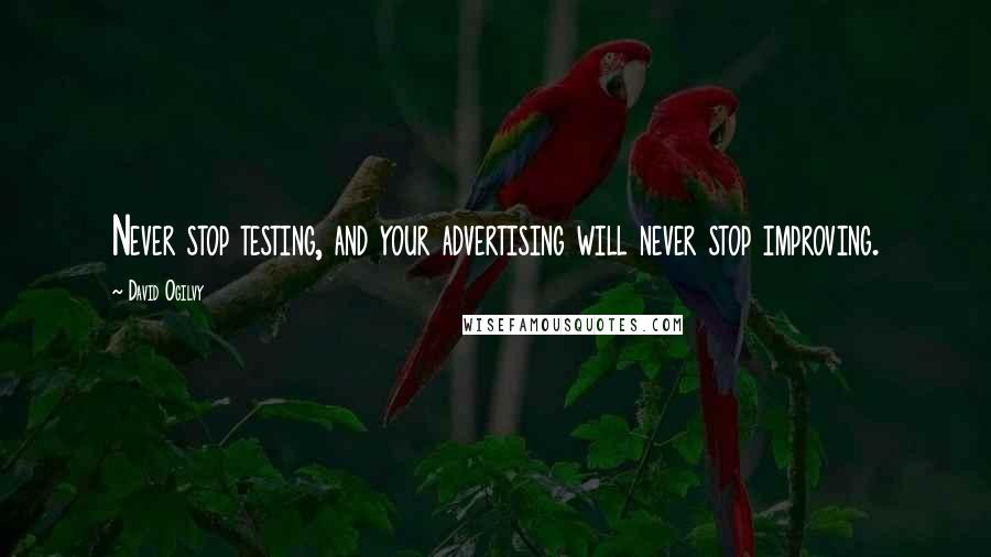 David Ogilvy Quotes: Never stop testing, and your advertising will never stop improving.