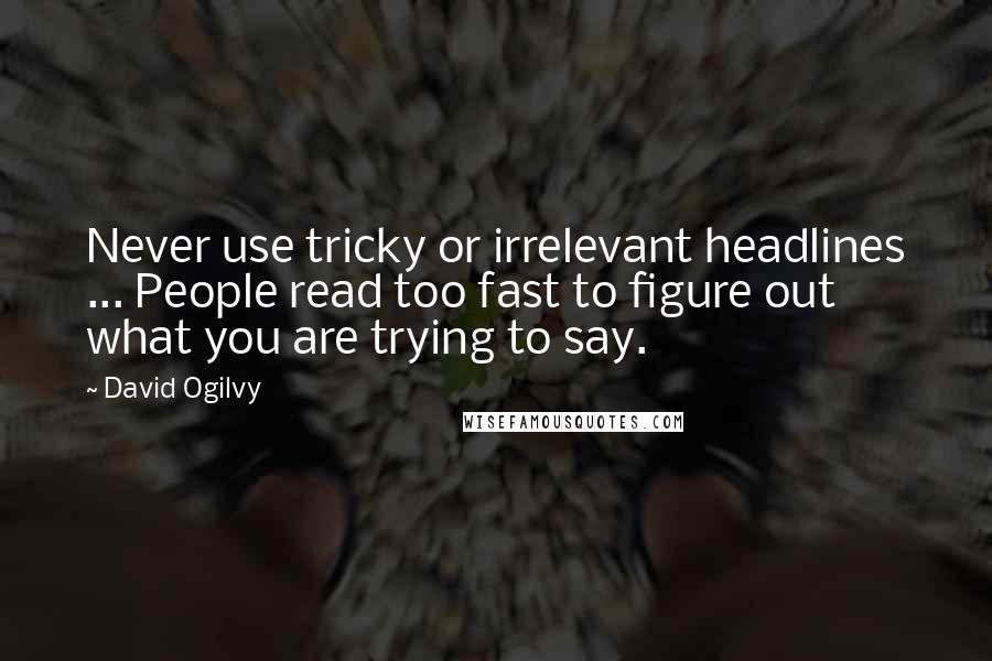 David Ogilvy Quotes: Never use tricky or irrelevant headlines ... People read too fast to figure out what you are trying to say.