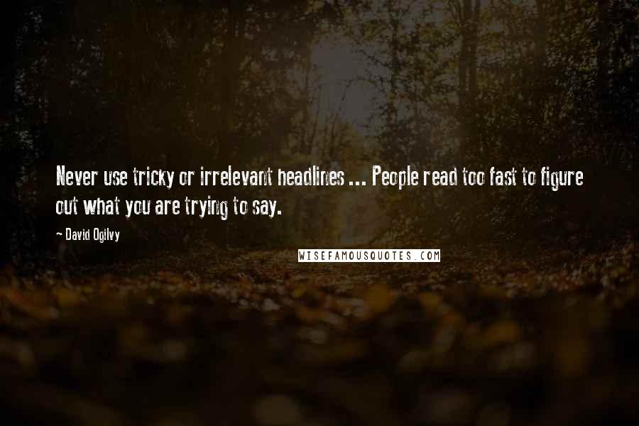 David Ogilvy Quotes: Never use tricky or irrelevant headlines ... People read too fast to figure out what you are trying to say.