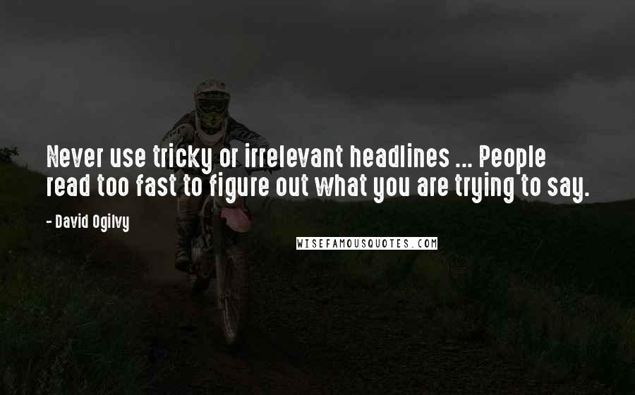 David Ogilvy Quotes: Never use tricky or irrelevant headlines ... People read too fast to figure out what you are trying to say.
