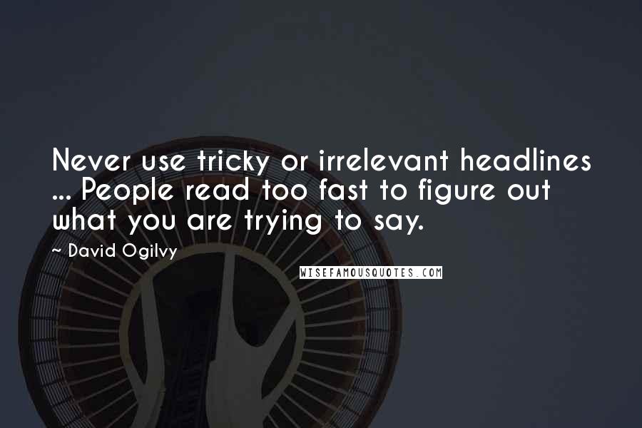 David Ogilvy Quotes: Never use tricky or irrelevant headlines ... People read too fast to figure out what you are trying to say.