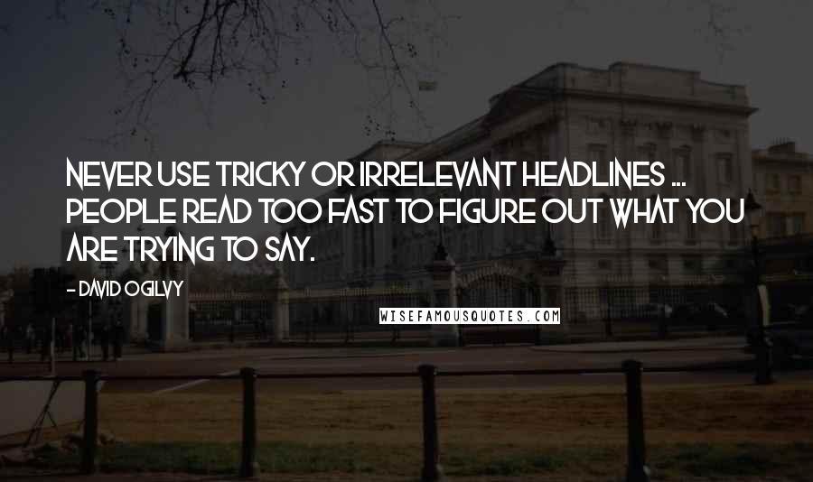 David Ogilvy Quotes: Never use tricky or irrelevant headlines ... People read too fast to figure out what you are trying to say.