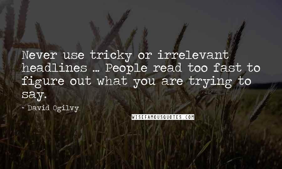 David Ogilvy Quotes: Never use tricky or irrelevant headlines ... People read too fast to figure out what you are trying to say.