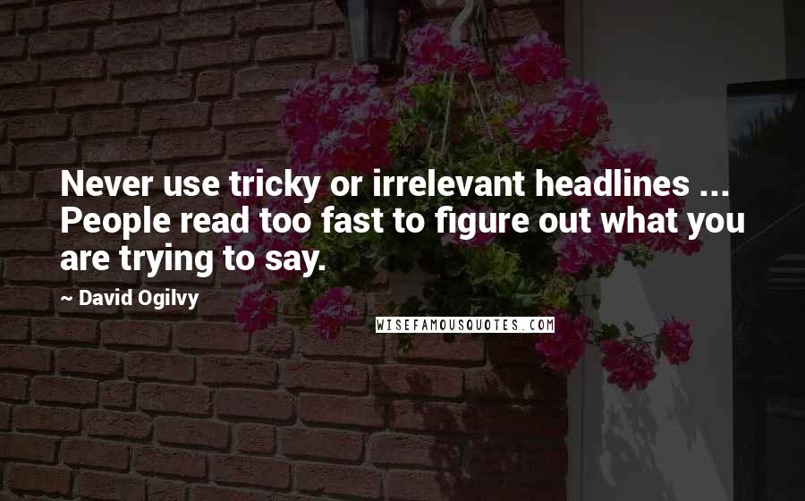 David Ogilvy Quotes: Never use tricky or irrelevant headlines ... People read too fast to figure out what you are trying to say.