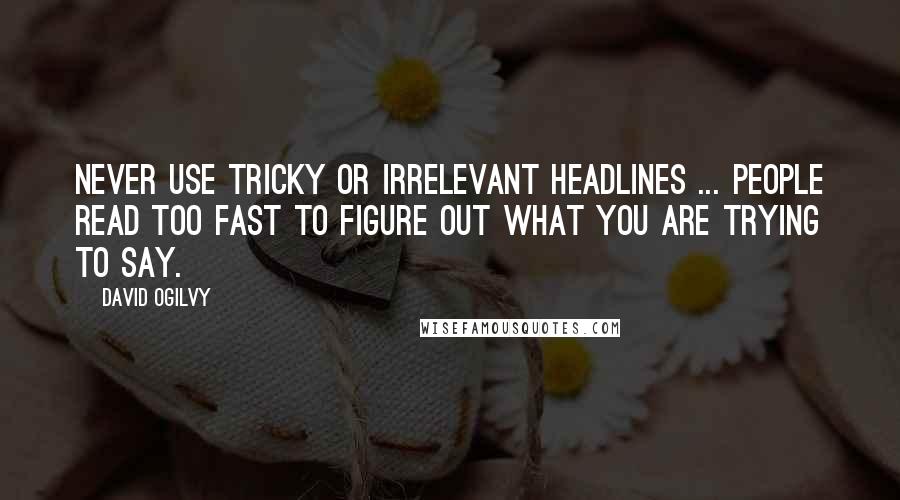 David Ogilvy Quotes: Never use tricky or irrelevant headlines ... People read too fast to figure out what you are trying to say.