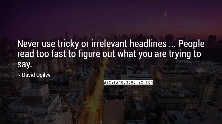 David Ogilvy Quotes: Never use tricky or irrelevant headlines ... People read too fast to figure out what you are trying to say.