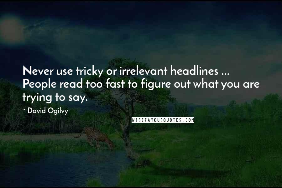 David Ogilvy Quotes: Never use tricky or irrelevant headlines ... People read too fast to figure out what you are trying to say.