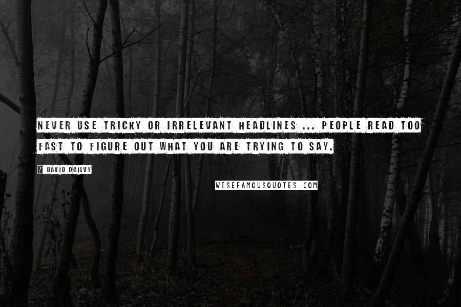 David Ogilvy Quotes: Never use tricky or irrelevant headlines ... People read too fast to figure out what you are trying to say.