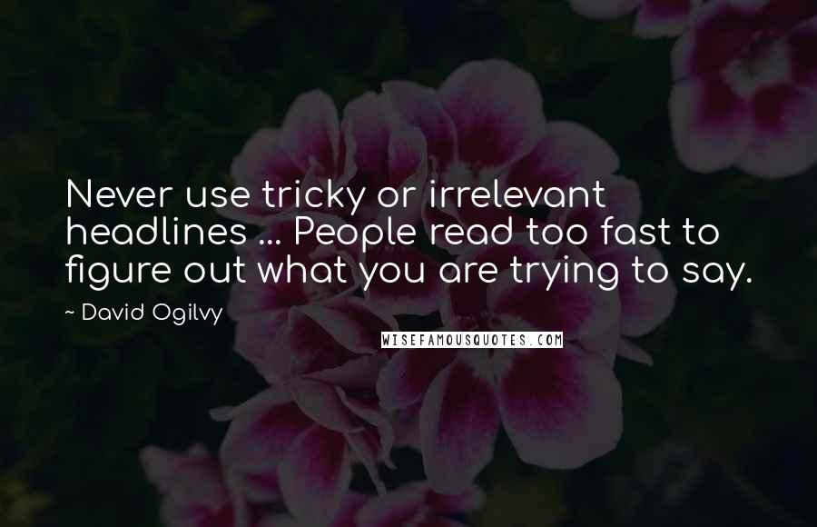 David Ogilvy Quotes: Never use tricky or irrelevant headlines ... People read too fast to figure out what you are trying to say.