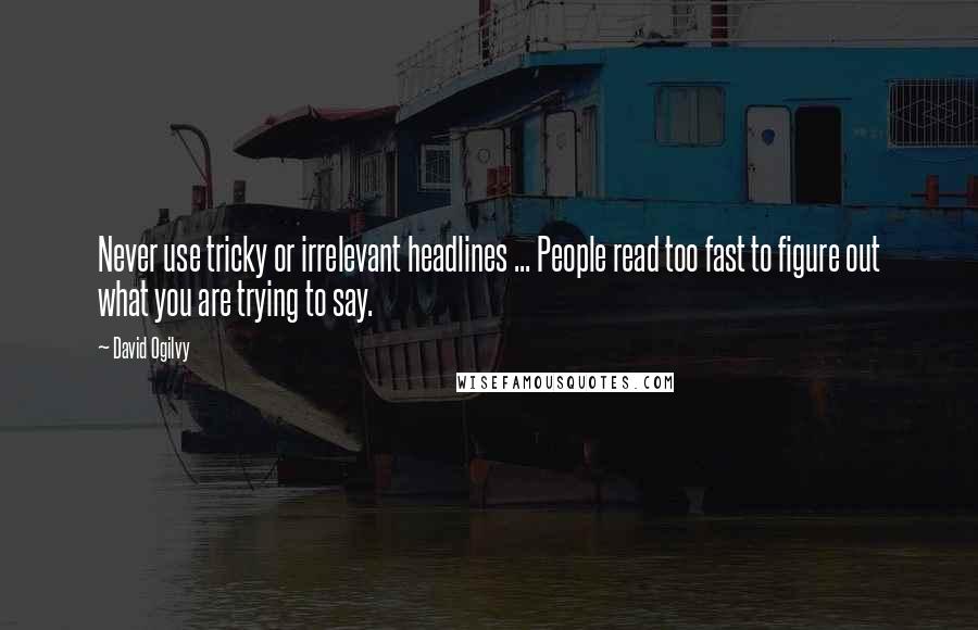 David Ogilvy Quotes: Never use tricky or irrelevant headlines ... People read too fast to figure out what you are trying to say.