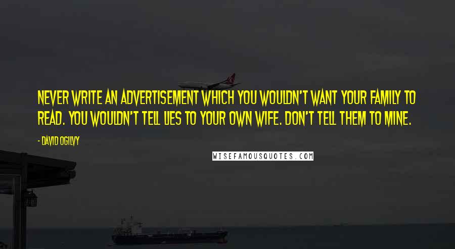 David Ogilvy Quotes: Never write an advertisement which you wouldn't want your family to read. You wouldn't tell lies to your own wife. Don't tell them to mine.