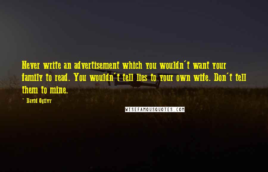 David Ogilvy Quotes: Never write an advertisement which you wouldn't want your family to read. You wouldn't tell lies to your own wife. Don't tell them to mine.