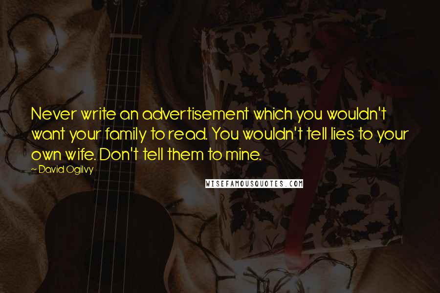 David Ogilvy Quotes: Never write an advertisement which you wouldn't want your family to read. You wouldn't tell lies to your own wife. Don't tell them to mine.