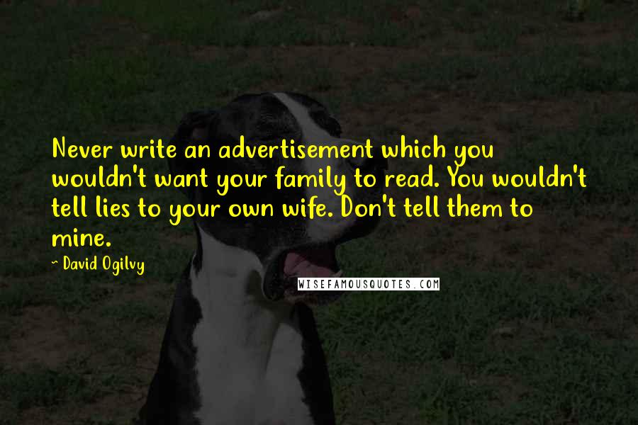 David Ogilvy Quotes: Never write an advertisement which you wouldn't want your family to read. You wouldn't tell lies to your own wife. Don't tell them to mine.