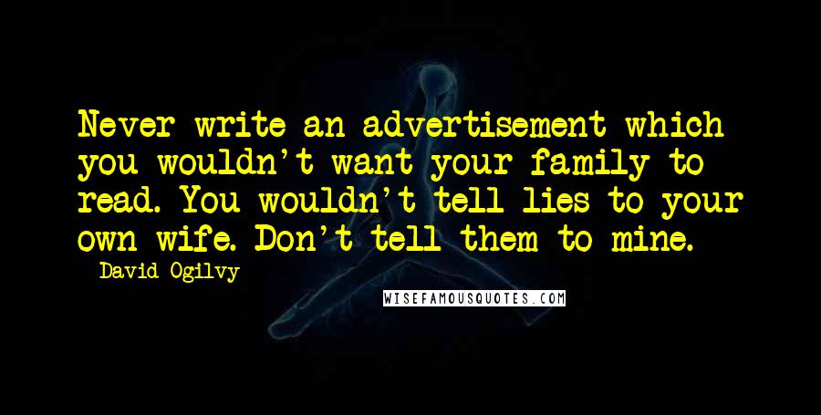 David Ogilvy Quotes: Never write an advertisement which you wouldn't want your family to read. You wouldn't tell lies to your own wife. Don't tell them to mine.