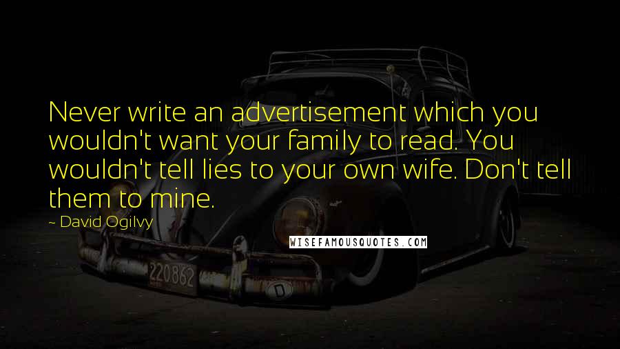 David Ogilvy Quotes: Never write an advertisement which you wouldn't want your family to read. You wouldn't tell lies to your own wife. Don't tell them to mine.