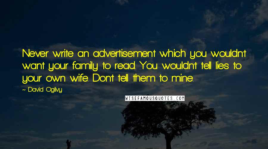 David Ogilvy Quotes: Never write an advertisement which you wouldn't want your family to read. You wouldn't tell lies to your own wife. Don't tell them to mine.