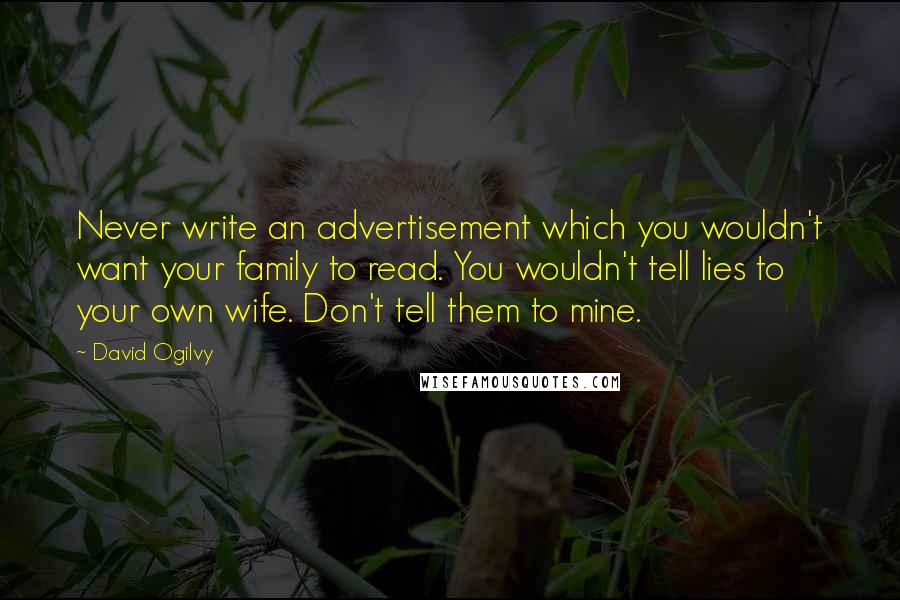 David Ogilvy Quotes: Never write an advertisement which you wouldn't want your family to read. You wouldn't tell lies to your own wife. Don't tell them to mine.