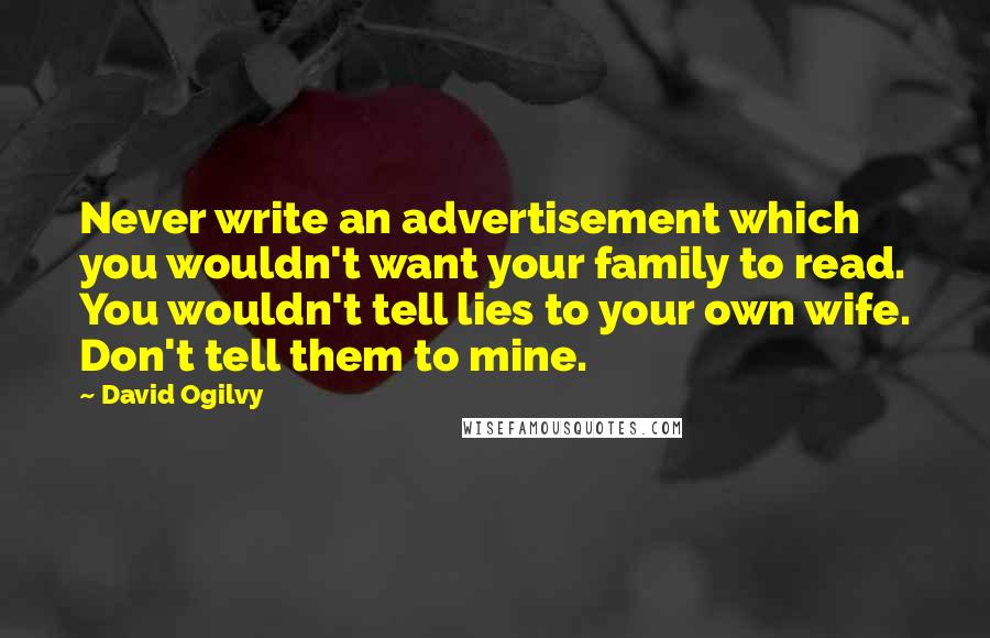 David Ogilvy Quotes: Never write an advertisement which you wouldn't want your family to read. You wouldn't tell lies to your own wife. Don't tell them to mine.