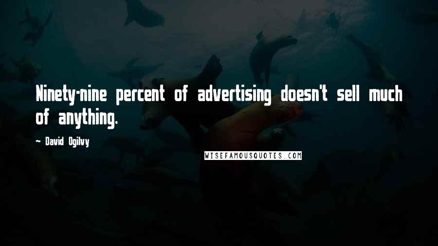 David Ogilvy Quotes: Ninety-nine percent of advertising doesn't sell much of anything.